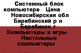 Системный блок компьютера › Цена ­ 6 500 - Новосибирская обл., Барабинский р-н, Барабинск г. Компьютеры и игры » Настольные компьютеры   